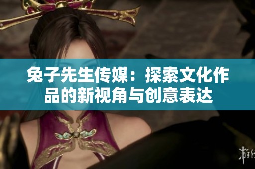 兔子先生传媒：探索文化作品的新视角与创意表达