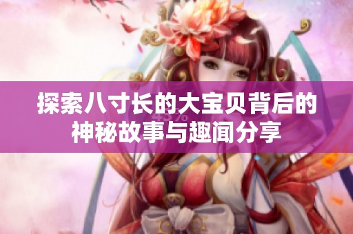 探索八寸长的大宝贝背后的神秘故事与趣闻分享