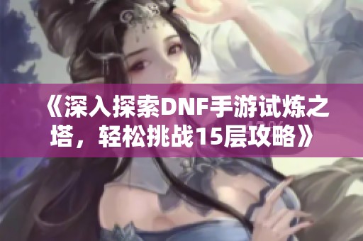 《深入探索DNF手游试炼之塔，轻松挑战15层攻略》