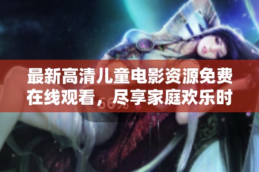 最新高清儿童电影资源免费在线观看，尽享家庭欢乐时光