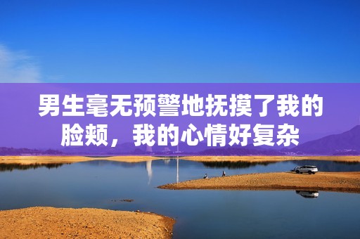 男生毫无预警地抚摸了我的脸颊，我的心情好复杂