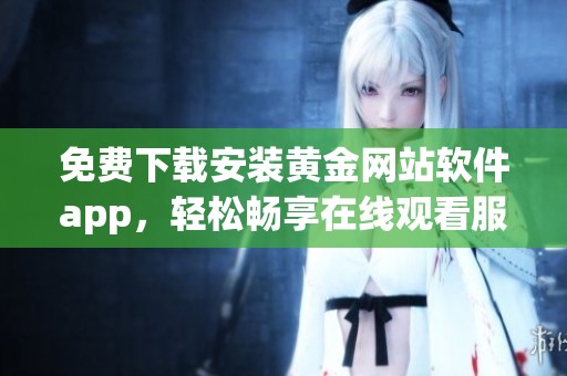 免费下载安装黄金网站软件app，轻松畅享在线观看服务