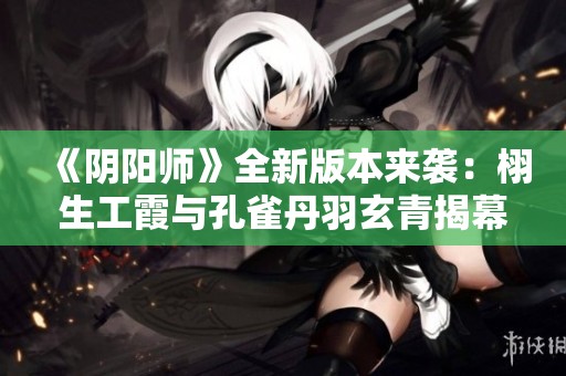《阴阳师》全新版本来袭：栩生工霞与孔雀丹羽玄青揭幕神秘故事