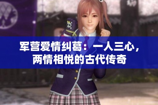 军营爱情纠葛：一人三心，两情相悦的古代传奇
