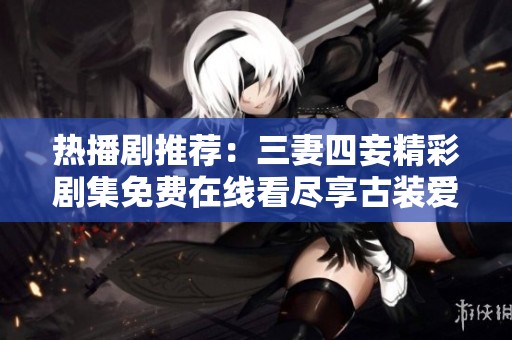热播剧推荐：三妻四妾精彩剧集免费在线看尽享古装爱情故事