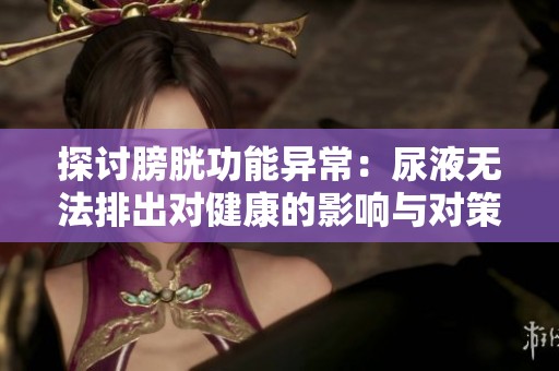 探讨膀胱功能异常：尿液无法排出对健康的影响与对策