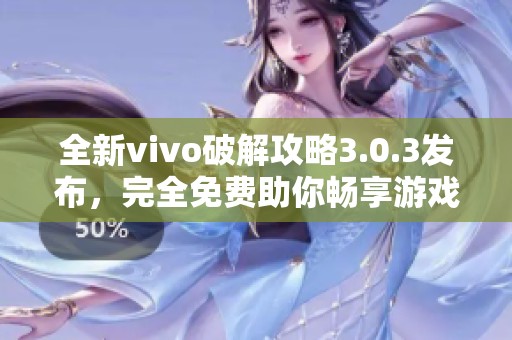 全新vivo破解攻略3.0.3发布，完全免费助你畅享游戏乐趣