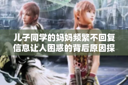 儿子同学的妈妈频繁不回复信息让人困惑的背后原因探讨