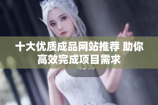 十大优质成品网站推荐 助你高效完成项目需求