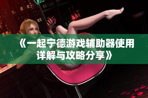 《一起宁德游戏辅助器使用详解与攻略分享》