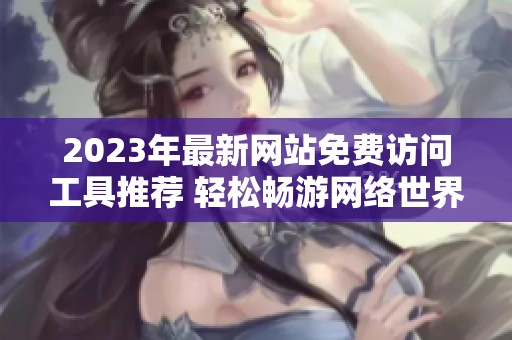 2023年最新网站免费访问工具推荐 轻松畅游网络世界