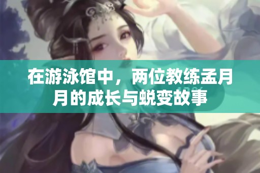 在游泳馆中，两位教练孟月月的成长与蜕变故事