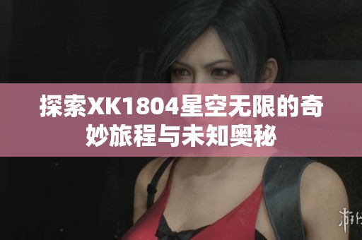 探索XK1804星空无限的奇妙旅程与未知奥秘