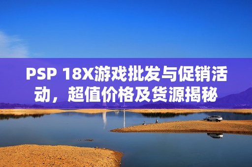 PSP 18X游戏批发与促销活动，超值价格及货源揭秘