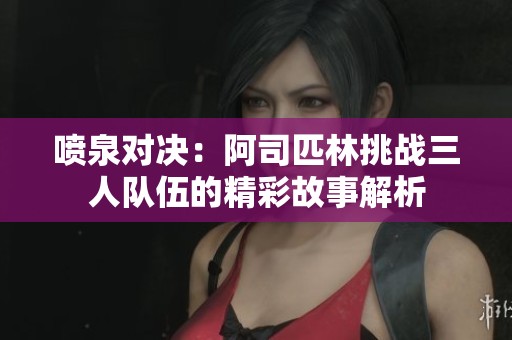 喷泉对决：阿司匹林挑战三人队伍的精彩故事解析