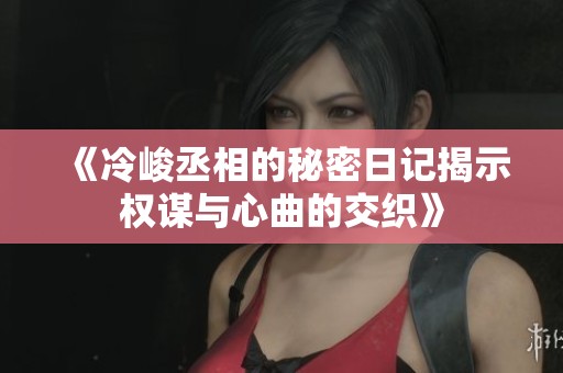 《冷峻丞相的秘密日记揭示权谋与心曲的交织》