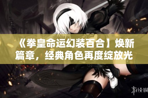 《拳皇命运幻装百合】焕新篇章，经典角色再度绽放光彩》