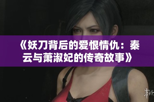 《妖刀背后的爱恨情仇：秦云与萧淑妃的传奇故事》