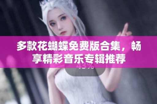 多款花蝴蝶免费版合集，畅享精彩音乐专辑推荐