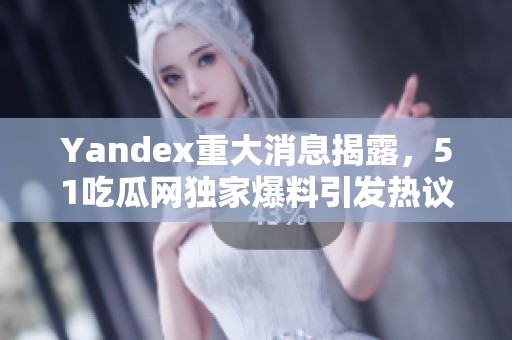 Yandex重大消息揭露，51吃瓜网独家爆料引发热议
