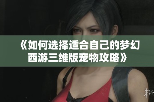 《如何选择适合自己的梦幻西游三维版宠物攻略》