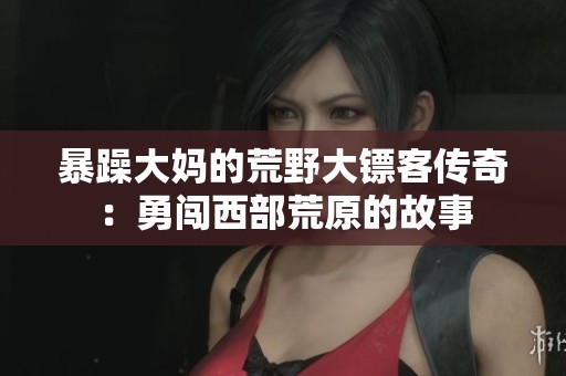 暴躁大妈的荒野大镖客传奇：勇闯西部荒原的故事