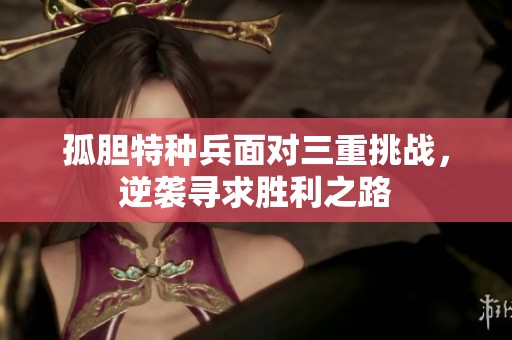 孤胆特种兵面对三重挑战，逆袭寻求胜利之路