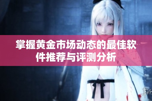掌握黄金市场动态的最佳软件推荐与评测分析