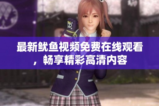 最新鱿鱼视频免费在线观看，畅享精彩高清内容