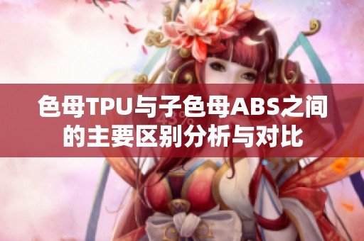 色母TPU与子色母ABS之间的主要区别分析与对比