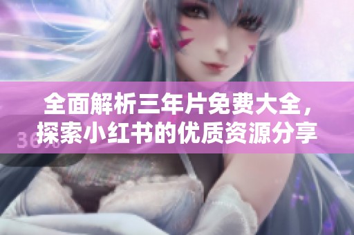全面解析三年片免费大全，探索小红书的优质资源分享