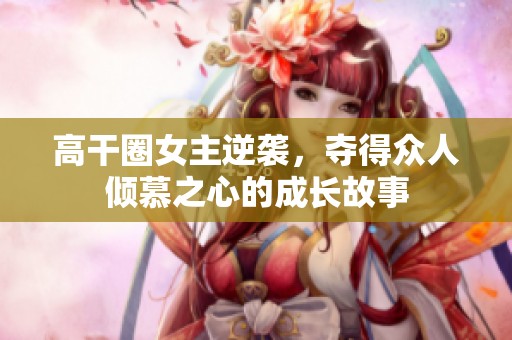 高干圈女主逆袭，夺得众人倾慕之心的成长故事