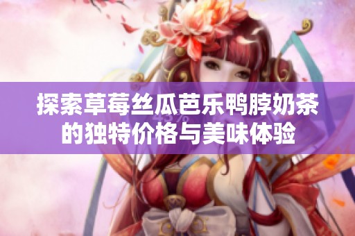 探索草莓丝瓜芭乐鸭脖奶茶的独特价格与美味体验
