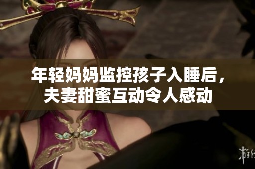 年轻妈妈监控孩子入睡后，夫妻甜蜜互动令人感动