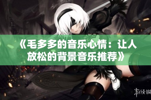 《毛多多的音乐心情：让人放松的背景音乐推荐》