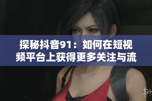 探秘抖音91：如何在短视频平台上获得更多关注与流量