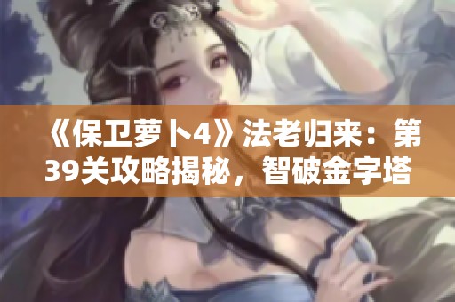 《保卫萝卜4》法老归来：第39关攻略揭秘，智破金字塔挑战