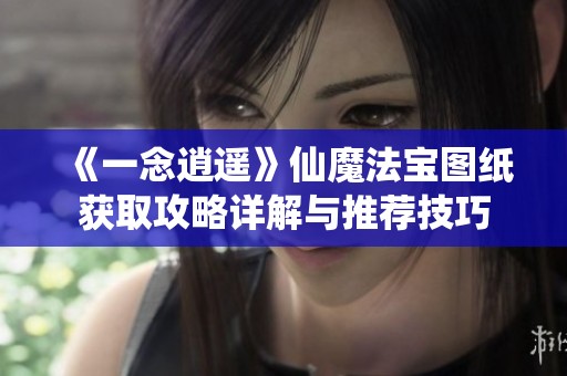 《一念逍遥》仙魔法宝图纸获取攻略详解与推荐技巧