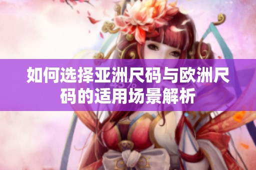 如何选择亚洲尺码与欧洲尺码的适用场景解析