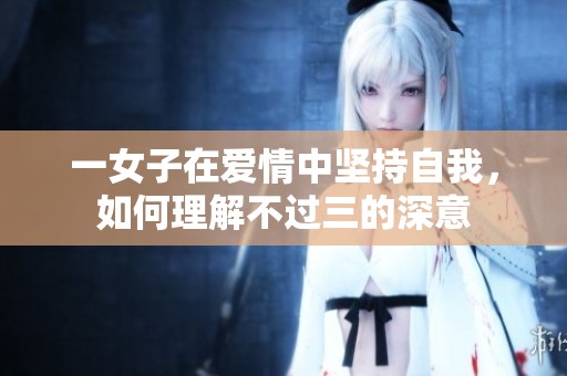 一女子在爱情中坚持自我，如何理解不过三的深意