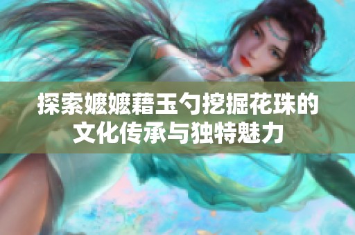 探索嬷嬷藉玉勺挖掘花珠的文化传承与独特魅力