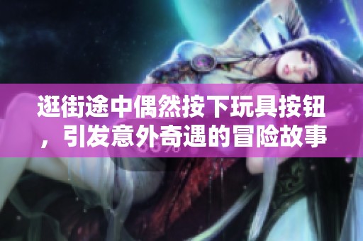 逛街途中偶然按下玩具按钮，引发意外奇遇的冒险故事