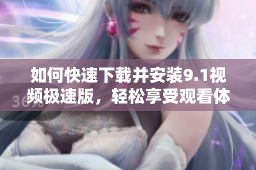 如何快速下载并安装9.1视频极速版，轻松享受观看体验