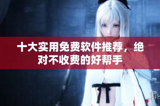 十大实用免费软件推荐，绝对不收费的好帮手