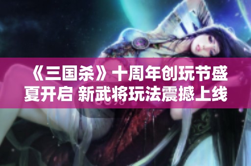 《三国杀》十周年创玩节盛夏开启 新武将玩法震撼上线