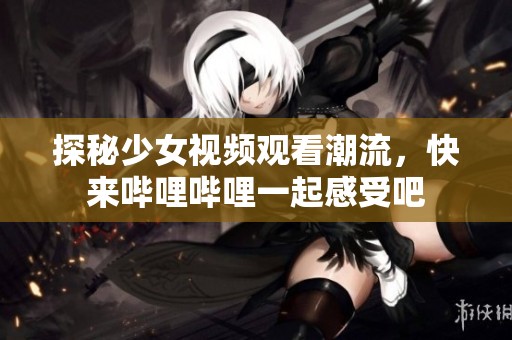 探秘少女视频观看潮流，快来哔哩哔哩一起感受吧
