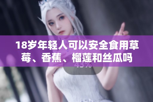18岁年轻人可以安全食用草莓、香蕉、榴莲和丝瓜吗