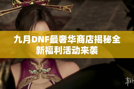 九月DNF最奢华商店揭秘全新福利活动来袭