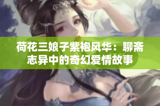荷花三娘子紫袍风华：聊斋志异中的奇幻爱情故事
