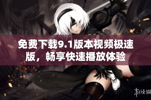 免费下载9.1版本视频极速版，畅享快速播放体验